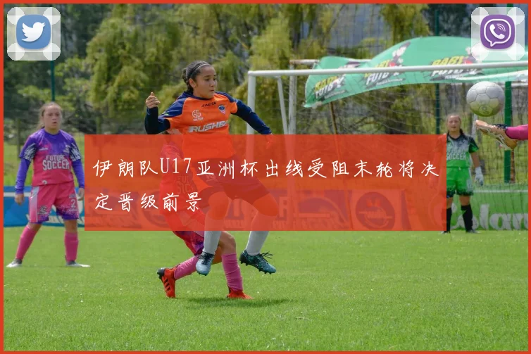 伊朗队U17亚洲杯出线受阻末轮将决定晋级前景