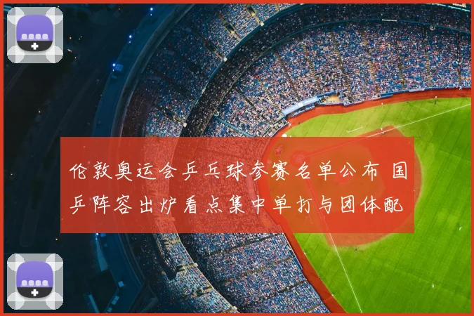 伦敦奥运会乒乓球参赛名单公布 国乒阵容出炉看点集中单打与团体配置