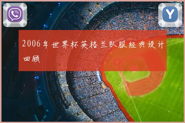 2006年世界杯英格兰队服经典设计回顾
