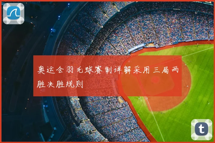 奥运会羽毛球赛制详解采用三局两胜决胜规则