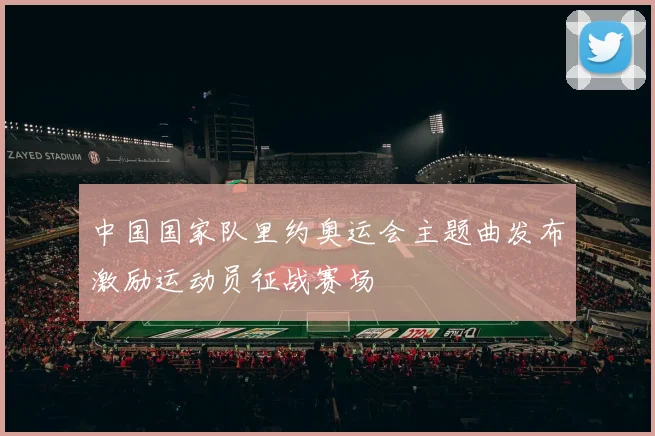中国国家队里约奥运会主题曲发布激励运动员征战赛场