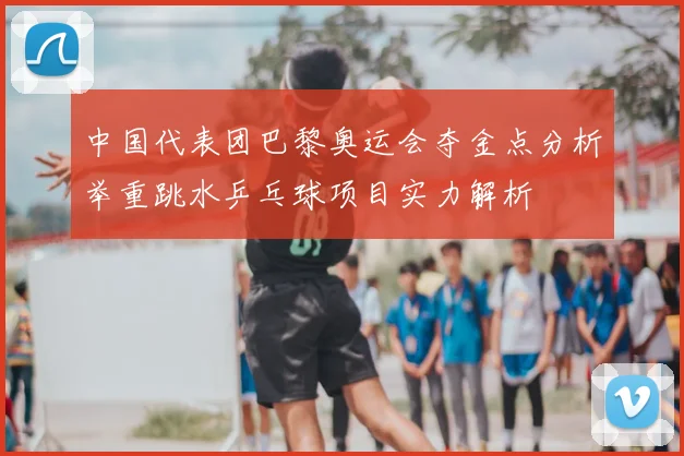 中国代表团巴黎奥运会夺金点分析举重跳水乒乓球项目实力解析