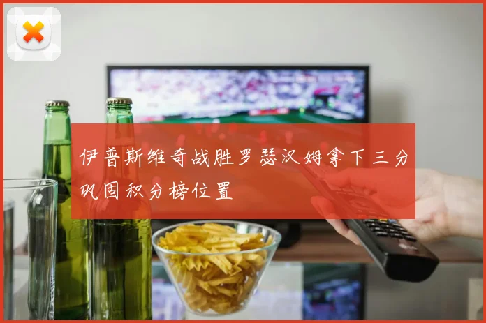 伊普斯维奇战胜罗瑟汉姆拿下三分巩固积分榜位置