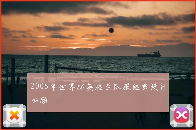 2006年世界杯英格兰队服经典设计回顾