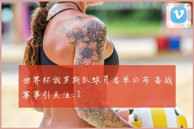 世界杯俄罗斯队球员名单公布 备战赛事引关注_1