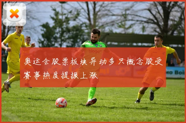 奥运会股票板块异动多只概念股受赛事热度提振上涨