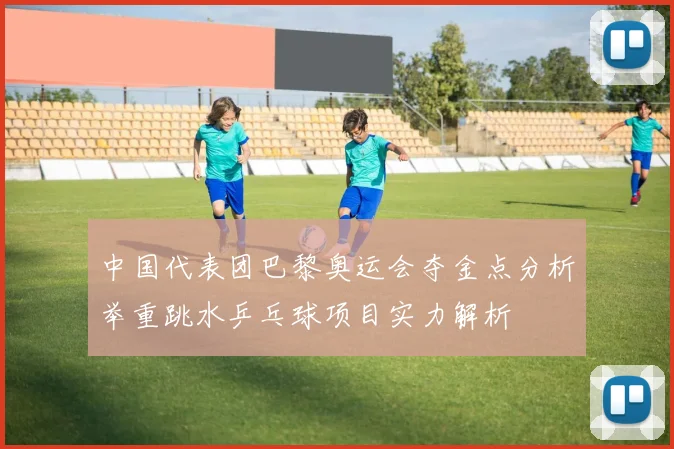 中国代表团巴黎奥运会夺金点分析举重跳水乒乓球项目实力解析
