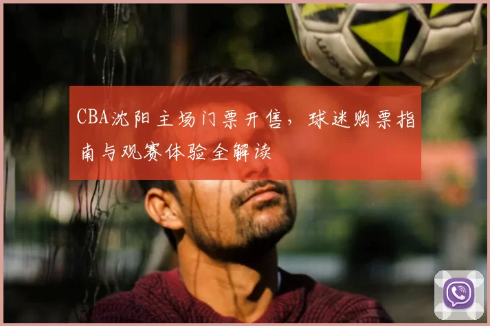 CBA沈阳主场门票开售,球迷购票指南与观赛体验全解读