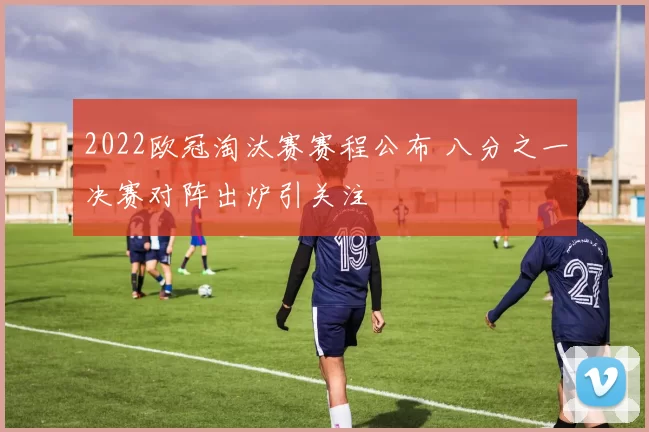 2022欧冠淘汰赛赛程公布 八分之一决赛对阵出炉引关注