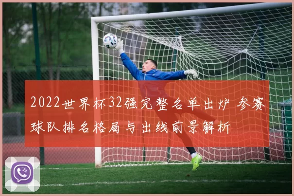2022世界杯32强完整名单出炉 参赛球队排名格局与出线前景解析
