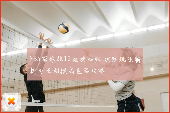 NBA篮球2K12经典回归 攻防玩法解析与王朝模式重温攻略