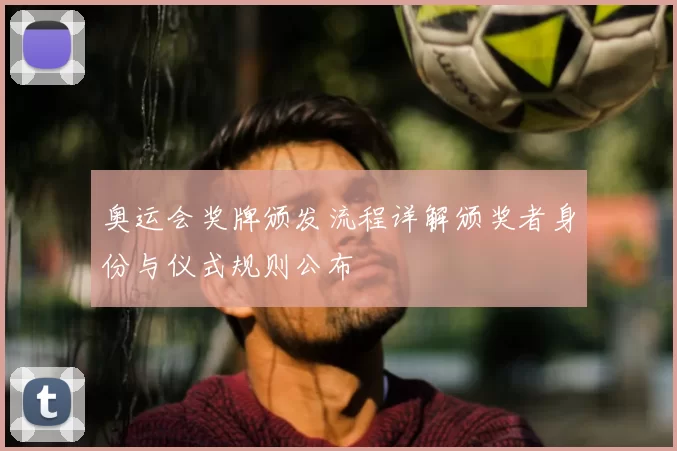 奥运会奖牌颁发流程详解颁奖者身份与仪式规则公布