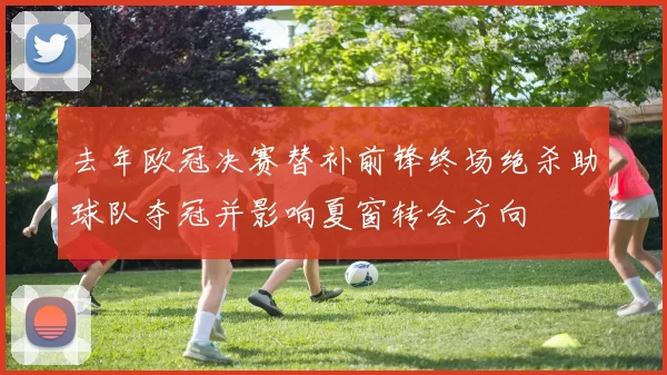 去年欧冠决赛替补前锋终场绝杀助球队夺冠并影响夏窗转会方向