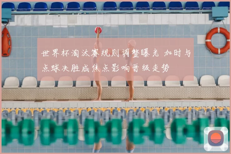 世界杯淘汰赛规则调整曝光 加时与点球决胜成焦点影响晋级走势