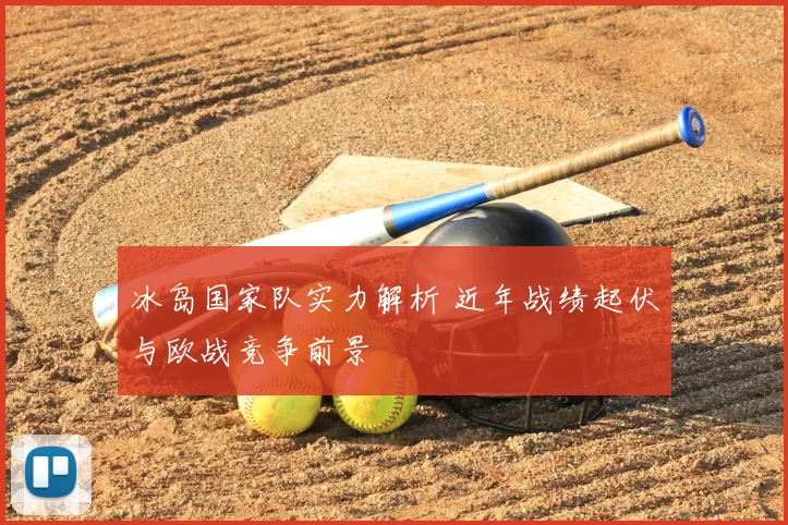 冰岛国家队实力解析 近年战绩起伏与欧战竞争前景