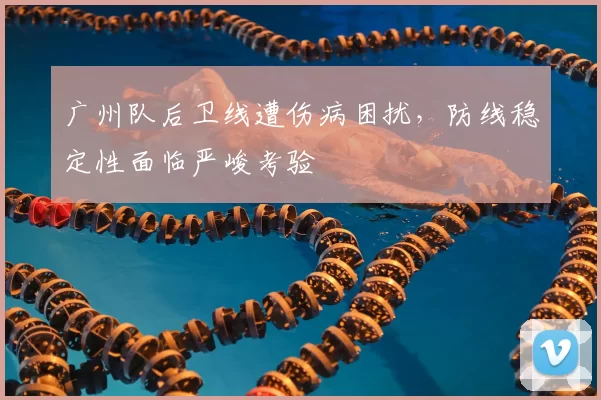 广州队后卫线遭伤病困扰,防线稳定性面临严峻考验
