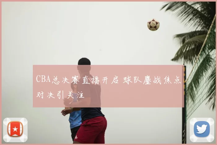 CBA总决赛直播开启 球队鏖战焦点对决引关注