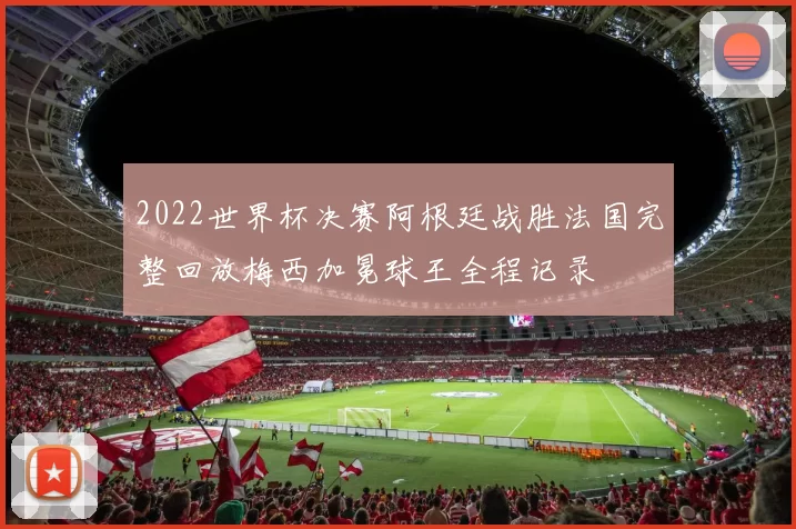 2022世界杯决赛阿根廷战胜法国完整回放梅西加冕球王全程记录