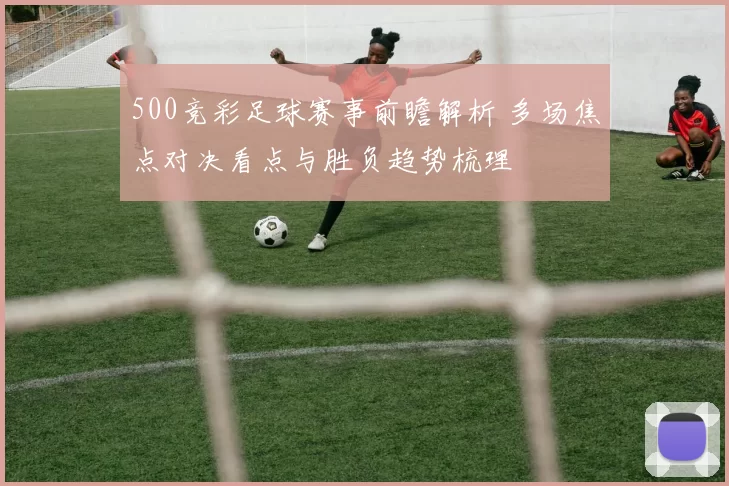 500竞彩足球赛事前瞻解析 多场焦点对决看点与胜负趋势梳理