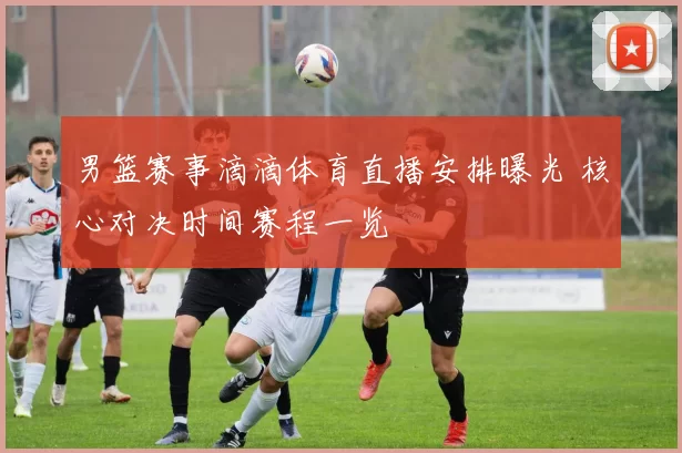 男篮赛事滴滴体育直播安排曝光 核心对决时间赛程一览