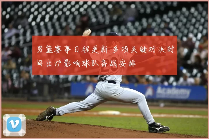 男篮赛事日程更新 多项关键对决时间出炉影响球队备战安排