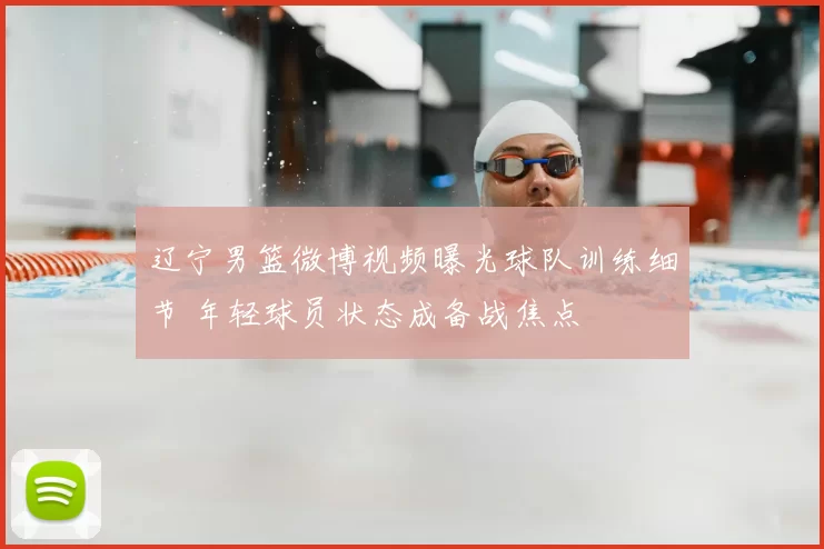 辽宁男篮微博视频曝光球队训练细节 年轻球员状态成备战焦点