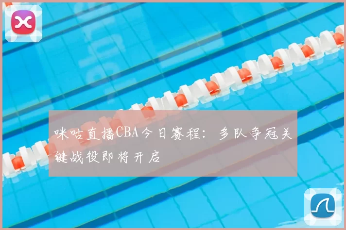 咪咕直播CBA今日赛程：多队争冠关键战役即将开启