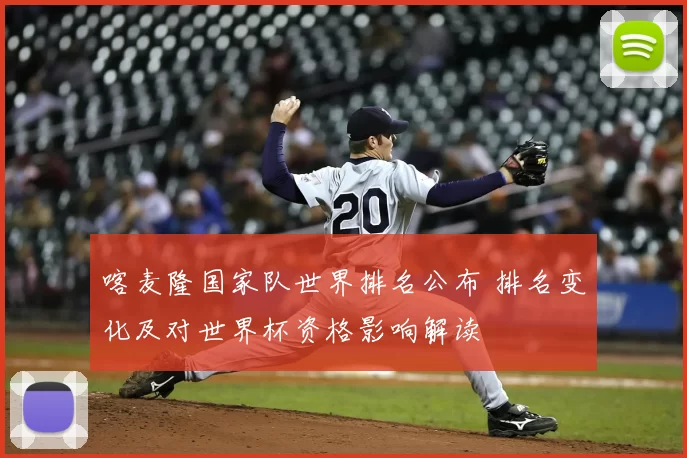 喀麦隆国家队世界排名公布 排名变化及对世界杯资格影响解读