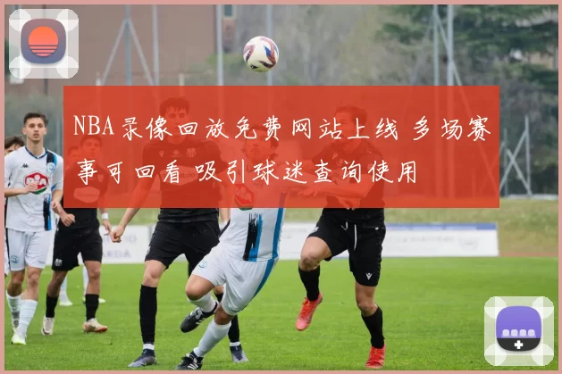 NBA录像回放免费网站上线 多场赛事可回看 吸引球迷查询使用