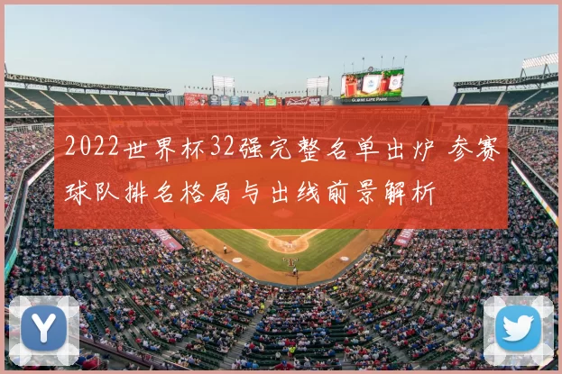 2022世界杯32强完整名单出炉 参赛球队排名格局与出线前景解析