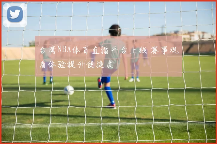 台湾NBA体育直播平台上线 赛事观看体验提升便捷度