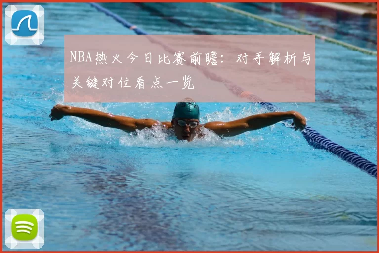 NBA热火今日比赛前瞻：对手解析与关键对位看点一览