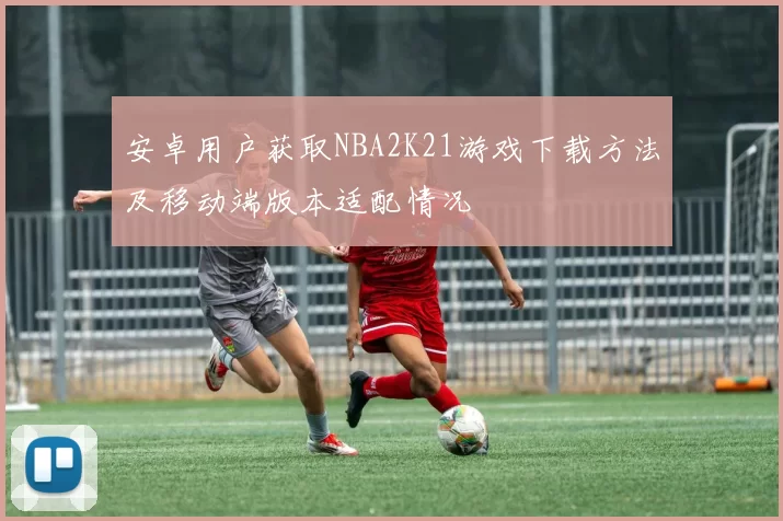 安卓用户获取NBA2K21游戏下载方法及移动端版本适配情况