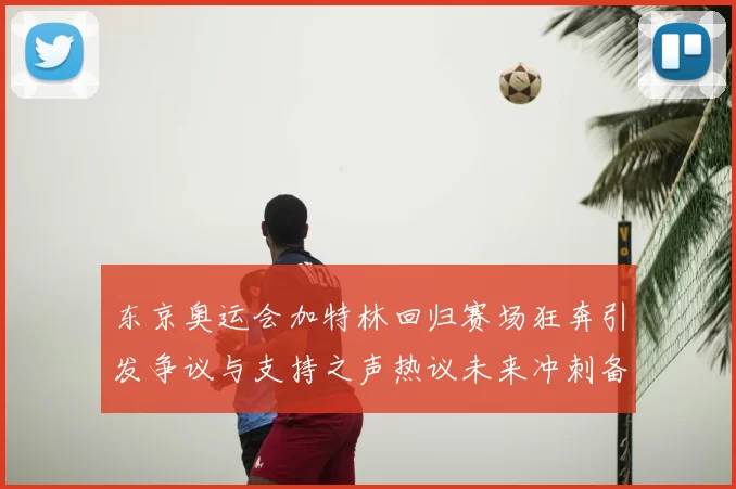 东京奥运会加特林回归赛场狂奔引发争议与支持之声热议未来冲刺备战