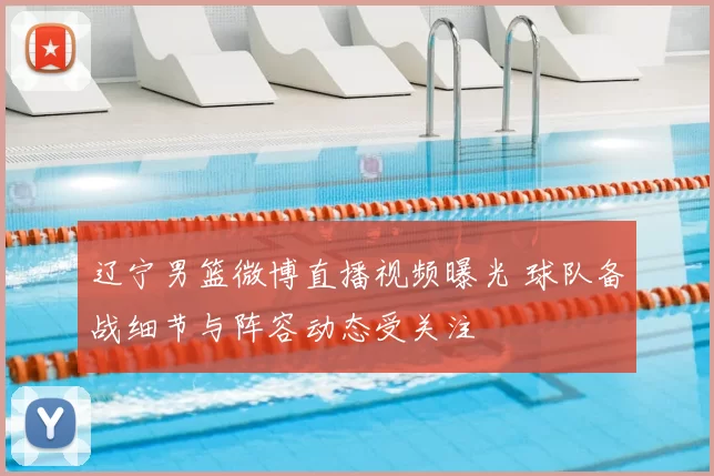 辽宁男篮微博直播视频曝光 球队备战细节与阵容动态受关注