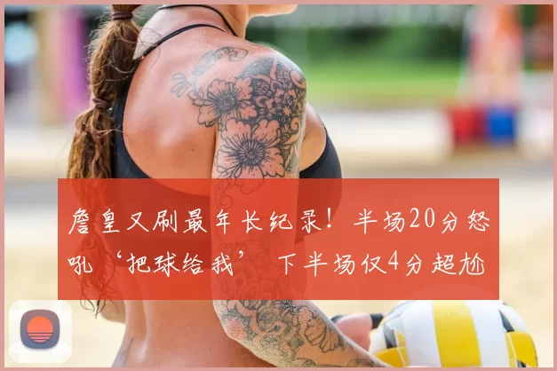 詹皇又刷最年长纪录！半场20分怒吼‘把球给我’ 下半场仅4分超尬