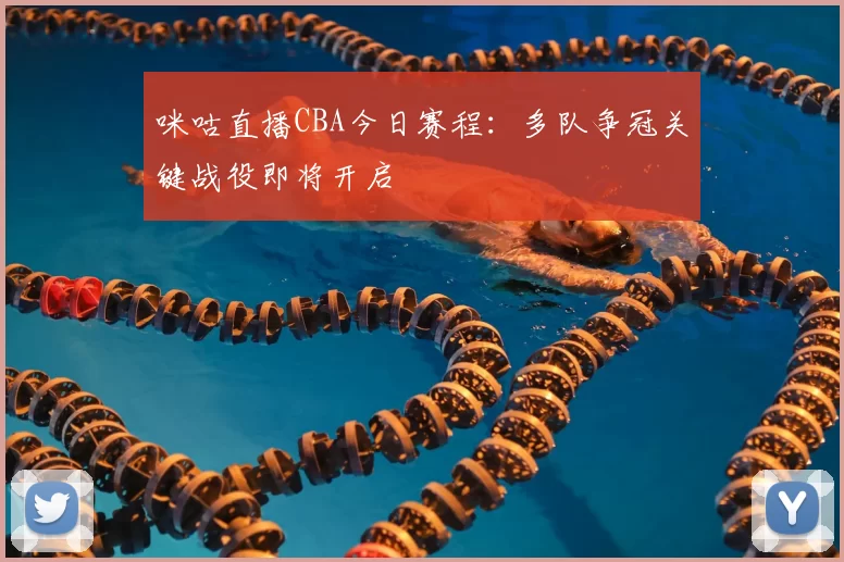 咪咕直播CBA今日赛程:多队争冠关键战役即将开启