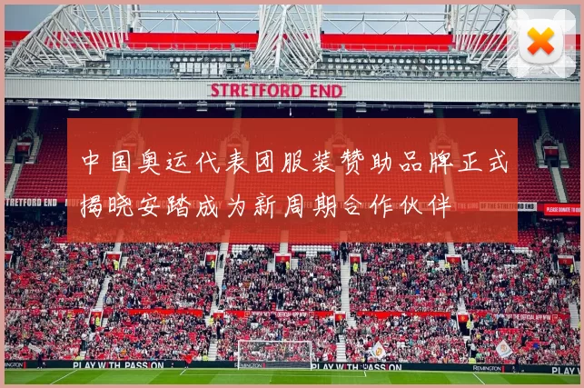 中国奥运代表团服装赞助品牌正式揭晓安踏成为新周期合作伙伴