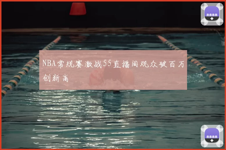 NBA常规赛激战55直播间观众破百万创新高