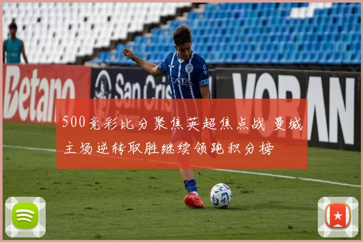 500竞彩比分聚焦英超焦点战 曼城主场逆转取胜继续领跑积分榜