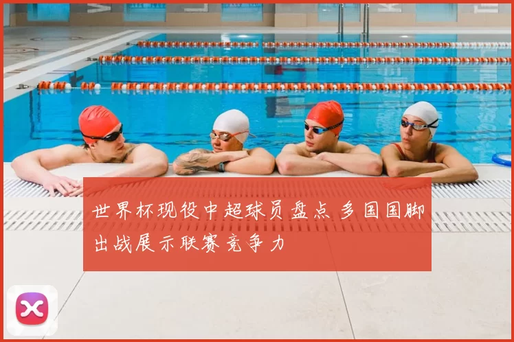 世界杯现役中超球员盘点 多国国脚出战展示联赛竞争力