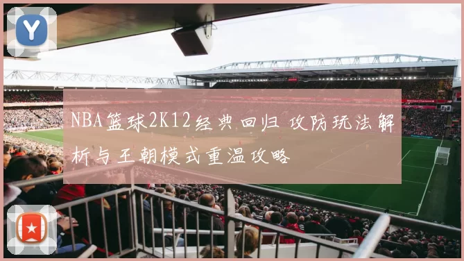 NBA篮球2K12经典回归 攻防玩法解析与王朝模式重温攻略