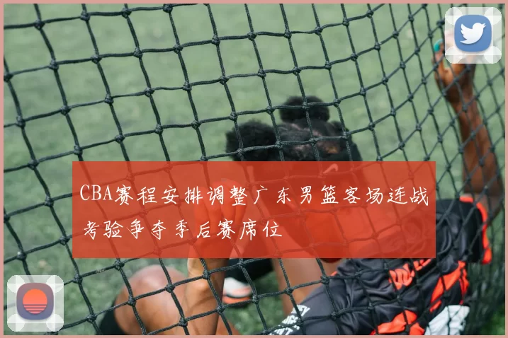 CBA赛程安排调整广东男篮客场连战考验争夺季后赛席位