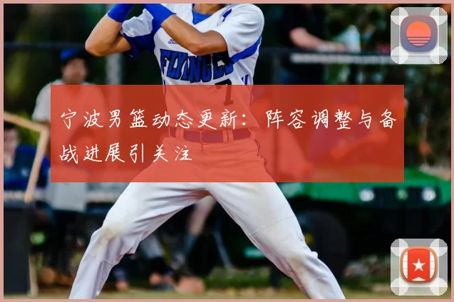 宁波男篮动态更新：阵容调整与备战进展引关注