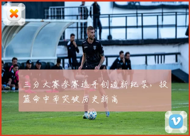 三分大赛参赛选手创造新纪录，投篮命中率突破历史新高