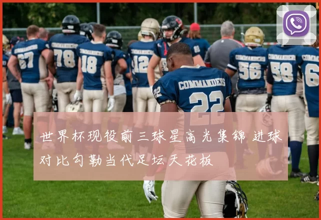 世界杯现役前三球星高光集锦 进球对比勾勒当代足坛天花板