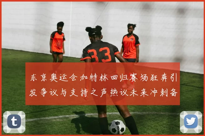 东京奥运会加特林回归赛场狂奔引发争议与支持之声热议未来冲刺备战