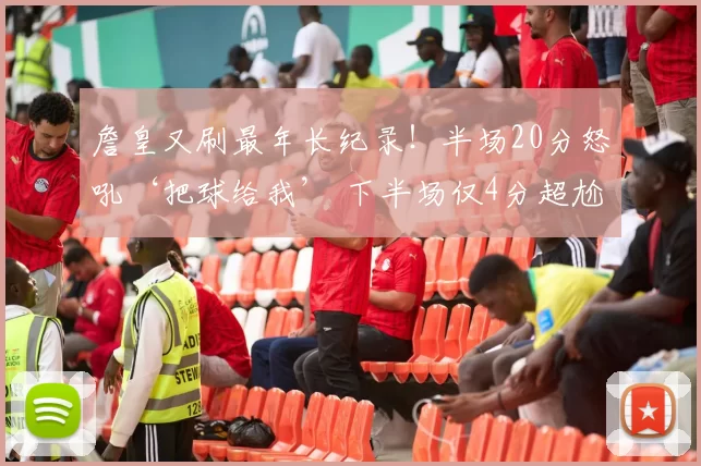 詹皇又刷最年长纪录！半场20分怒吼‘把球给我’ 下半场仅4分超尬