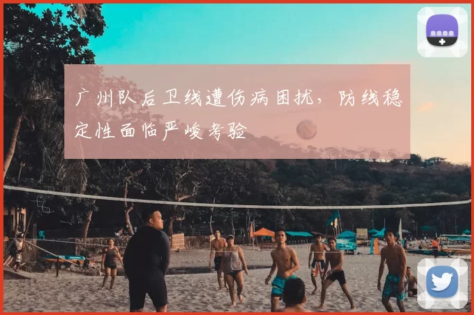 广州队后卫线遭伤病困扰，防线稳定性面临严峻考验