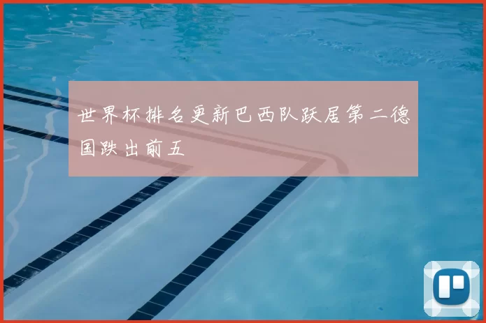 世界杯排名更新巴西队跃居第二德国跌出前五